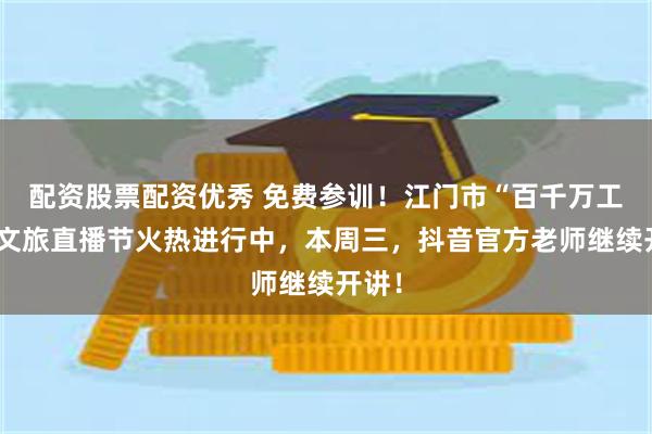 配资股票配资优秀 免费参训!江门市“百千万工程”文旅直播节火热进行中,本周三,抖音官方老师继续开讲!