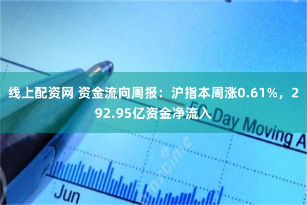 线上配资网 资金流向周报:沪指本周涨0.61%,292.95亿资金净流入