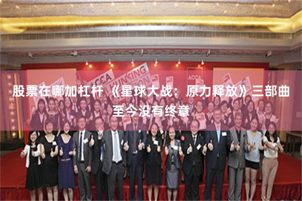 股票在哪加杠杆 《星球大战:原力释放》三部曲至今没有终章
