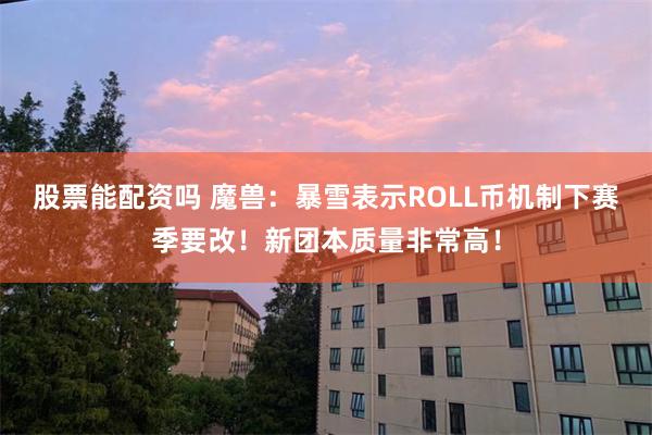股票能配资吗 魔兽：暴雪表示ROLL币机制下赛季要改！新团本质量非常高！