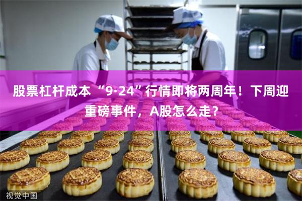 股票杠杆成本 “9·24”行情即将两周年！下周迎重磅事件，A股怎么走？