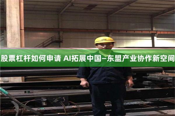 股票杠杆如何申请 AI拓展中国—东盟产业协作新空间