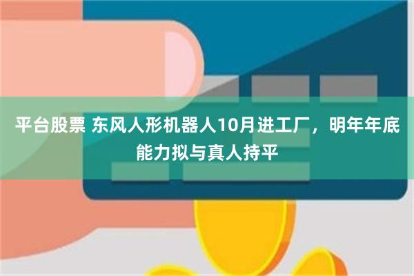 平台股票 东风人形机器人10月进工厂，明年年底能力拟与真人持平