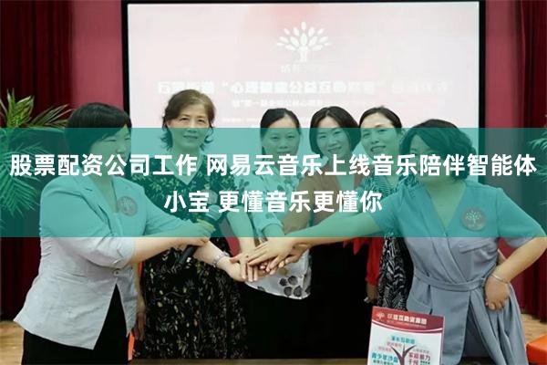 股票配资公司工作 网易云音乐上线音乐陪伴智能体小宝 更懂音乐更懂你
