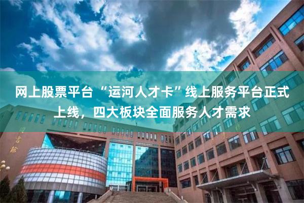 网上股票平台 “运河人才卡”线上服务平台正式上线，四大板块全面服务人才需求