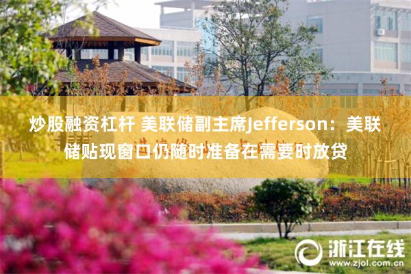 炒股融资杠杆 美联储副主席Jefferson：美联储贴现窗口仍随时准备在需要时放贷