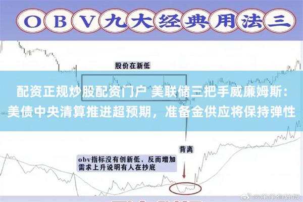 配资正规炒股配资门户 美联储三把手威廉姆斯：美债中央清算推进超预期，准备金供应将保持弹性