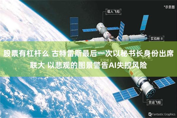 股票有杠杆么 古特雷斯最后一次以秘书长身份出席联大 以悲观的图景警告AI失控风险