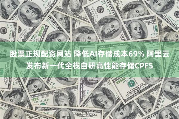 股票正规配资网站 降低AI存储成本69% 阿里云发布新一代全栈自研高性能存储CPFS