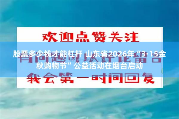 股票多少钱才能杠杆 山东省2026年“3·15金秋购物节”公益活动在烟台启动