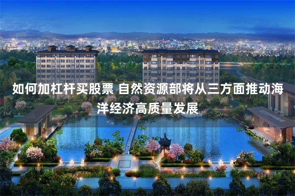 如何加杠杆买股票 自然资源部将从三方面推动海洋经济高质量发展
