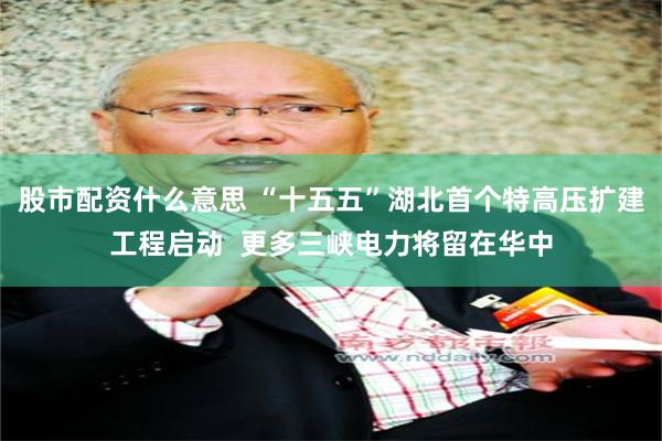 股市配资什么意思 “十五五”湖北首个特高压扩建工程启动 更多三峡电力将留在华中
