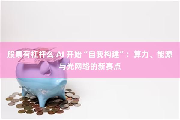 股票有杠杆么 AI 开始“自我构建”：算力、能源与光网络的新赛点