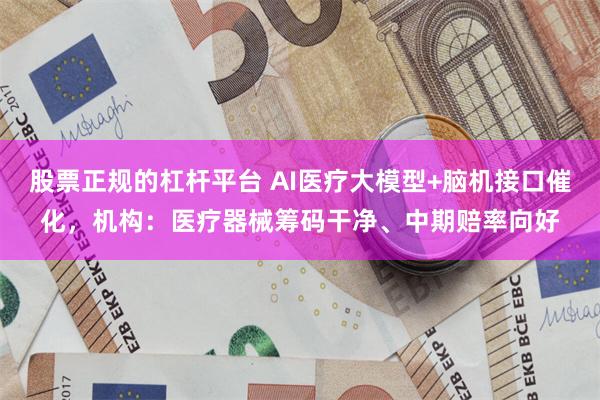 股票正规的杠杆平台 AI医疗大模型+脑机接口催化，机构：医疗器械筹码干净、中期赔率向好