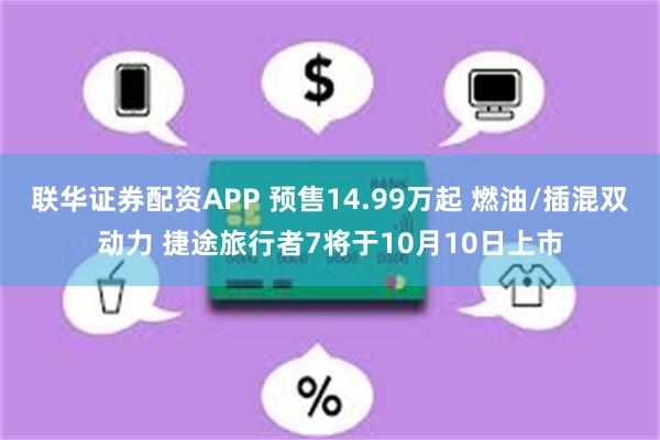 联华证券配资APP 预售14.99万起 燃油/插混双动力 捷途旅行者7将于10月10日上市