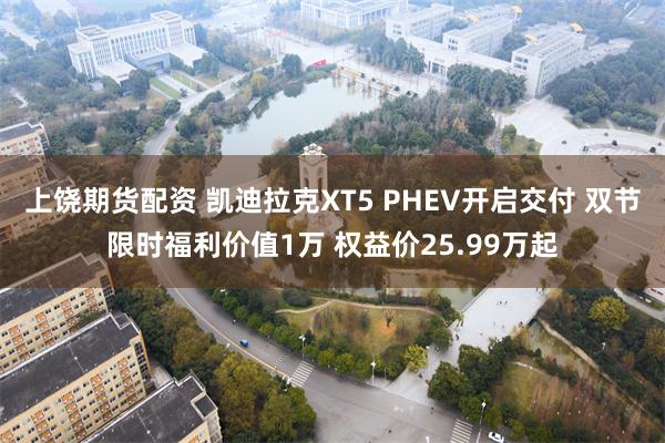 上饶期货配资 凯迪拉克XT5 PHEV开启交付 双节限时福利价值1万 权益价25.99万起