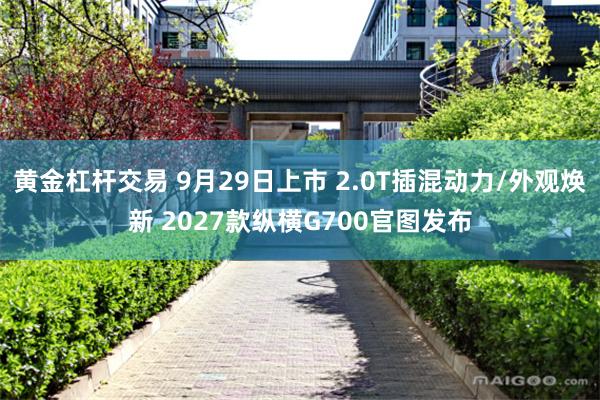 黄金杠杆交易 9月29日上市 2.0T插混动力/外观焕新 2027款纵横G700官图发布
