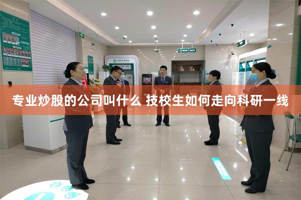 专业炒股的公司叫什么 技校生如何走向科研一线