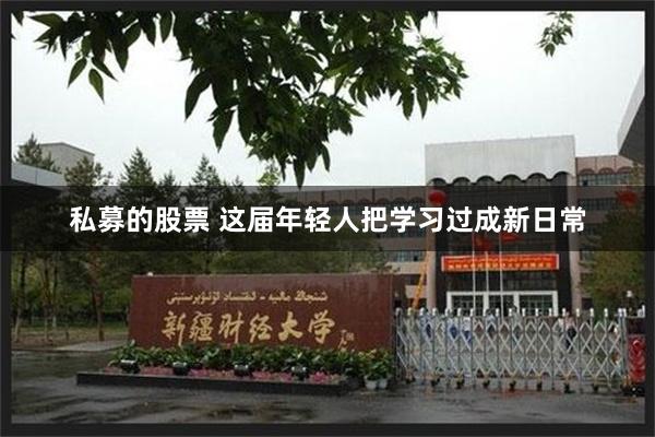 私募的股票 这届年轻人把学习过成新日常