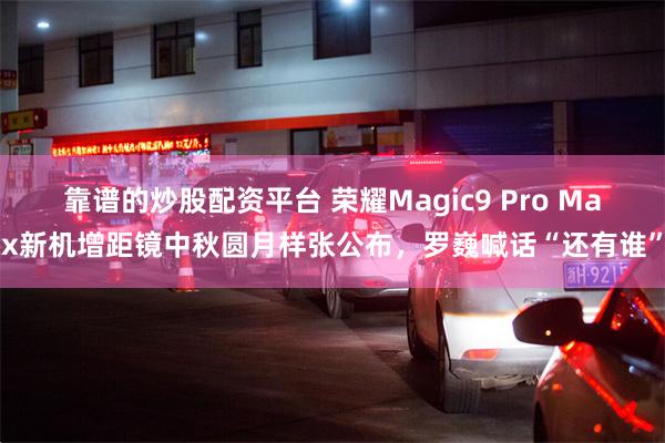 靠谱的炒股配资平台 荣耀Magic9 Pro Max新机增距镜中秋圆月样张公布，罗巍喊话“还有谁”