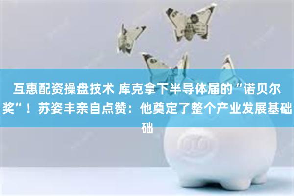 互惠配资操盘技术 库克拿下半导体届的“诺贝尔奖”！苏姿丰亲自点赞：他奠定了整个产业发展基础