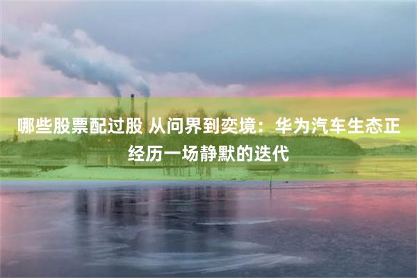 哪些股票配过股 从问界到奕境：华为汽车生态正经历一场静默的迭代