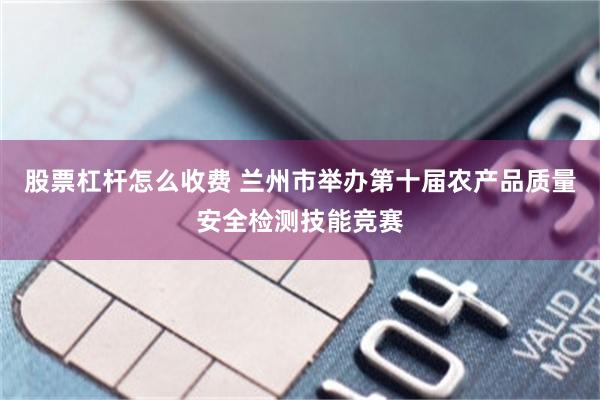 股票杠杆怎么收费 兰州市举办第十届农产品质量安全检测技能竞赛