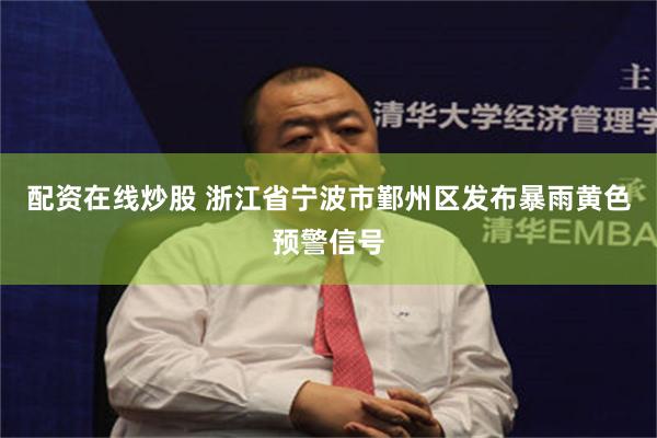 配资在线炒股 浙江省宁波市鄞州区发布暴雨黄色预警信号