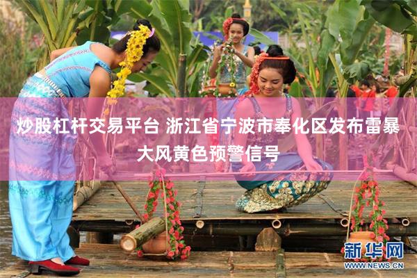 炒股杠杆交易平台 浙江省宁波市奉化区发布雷暴大风黄色预警信号