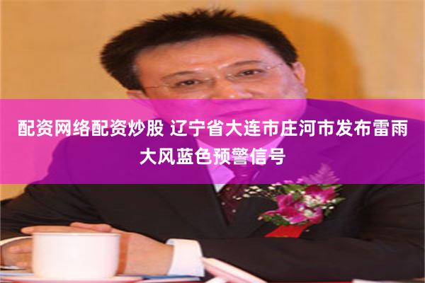 配资网络配资炒股 辽宁省大连市庄河市发布雷雨大风蓝色预警信号