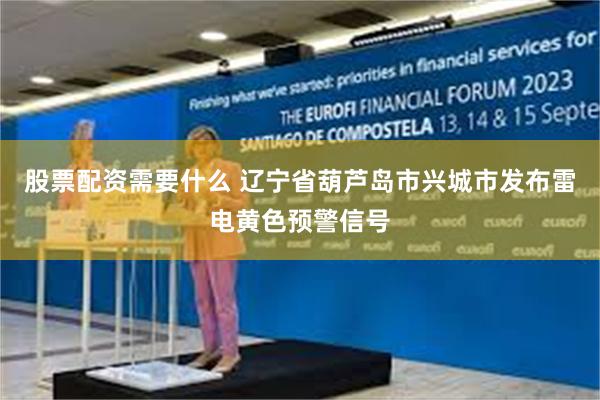股票配资需要什么 辽宁省葫芦岛市兴城市发布雷电黄色预警信号
