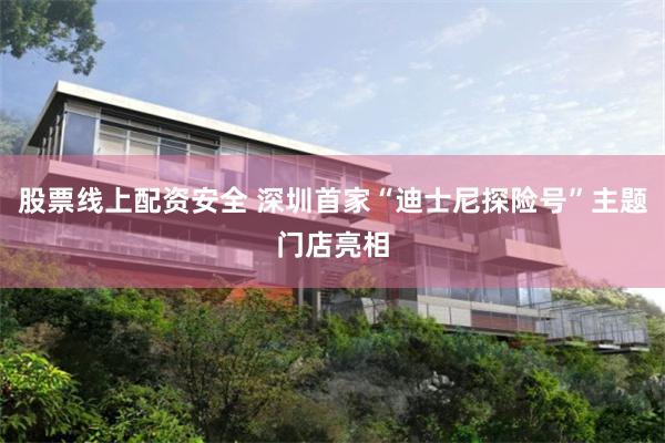 股票线上配资安全 深圳首家“迪士尼探险号”主题门店亮相