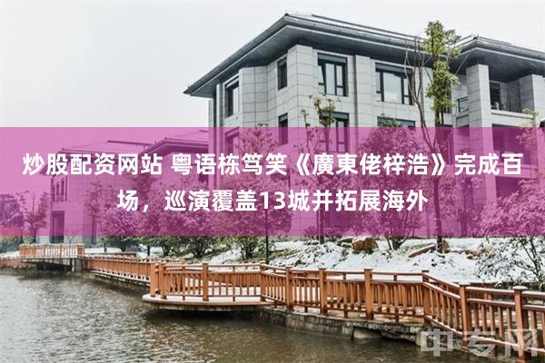 炒股配资网站 粤语栋笃笑《廣東佬梓浩》完成百场，巡演覆盖13城并拓展海外