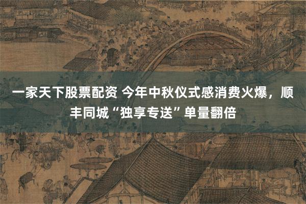 一家天下股票配资 今年中秋仪式感消费火爆，顺丰同城“独享专送”单量翻倍