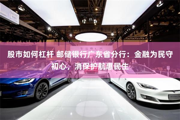 股市如何杠杆 邮储银行广东省分行：金融为民守初心，消保护航惠民生