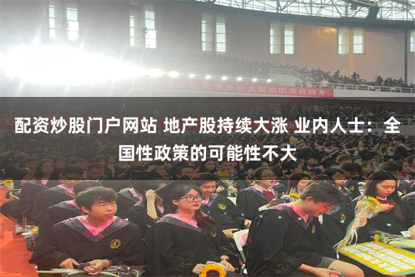 配资炒股门户网站 地产股持续大涨 业内人士：全国性政策的可能性不大