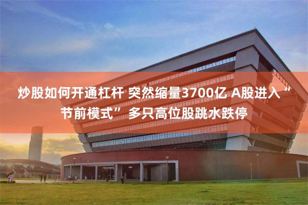 炒股如何开通杠杆 突然缩量3700亿 A股进入“节前模式” 多只高位股跳水跌停