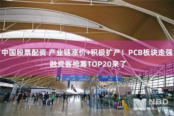 中国股票配资 产业链涨价+积极扩产！PCB板块走强 融资客抢筹TOP20来了