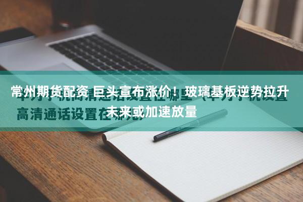 常州期货配资 巨头宣布涨价！玻璃基板逆势拉升 未来或加速放量