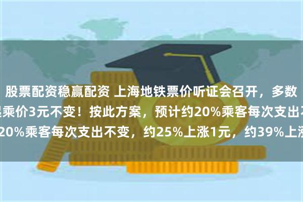 股票配资稳赢配资 上海地铁票价听证会召开，多数参会人支持方案一：起乘价3元不变！按此方案，预计约20%乘客每次支出不变，约25%上涨1元，约39%上涨2元