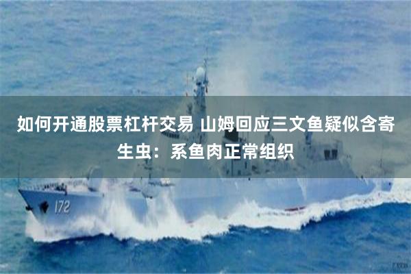 如何开通股票杠杆交易 山姆回应三文鱼疑似含寄生虫：系鱼肉正常组织