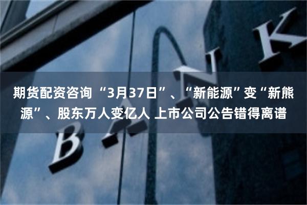 期货配资咨询 “3月37日”、“新能源”变“新熊源”、股东万人变亿人 上市公司公告错得离谱