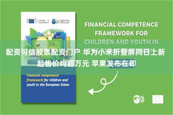 配资可信股票配资门户 华为小米折叠屏同日上新 起售价均超万元 苹果发布在即