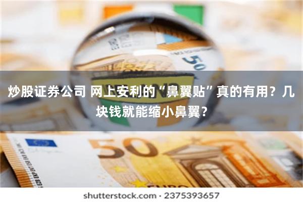 炒股证券公司 网上安利的“鼻翼贴”真的有用？几块钱就能缩小鼻翼？