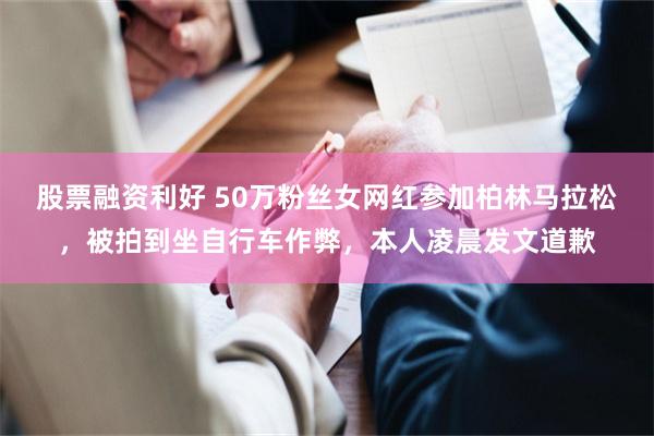 股票融资利好 50万粉丝女网红参加柏林马拉松，被拍到坐自行车作弊，本人凌晨发文道歉