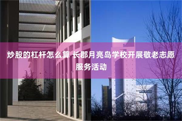 炒股的杠杆怎么算 长郡月亮岛学校开展敬老志愿服务活动