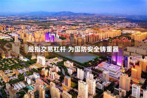 股指交易杠杆 为国防安全铸重器