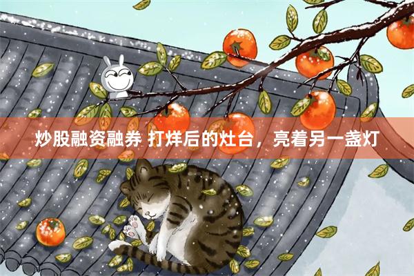 炒股融资融券 打烊后的灶台，亮着另一盏灯