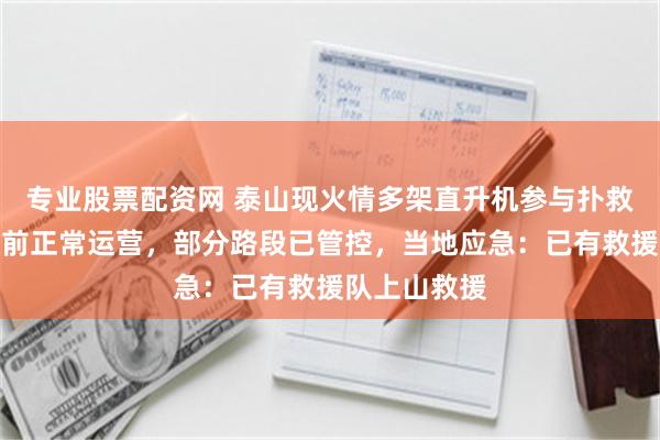 专业股票配资网 泰山现火情多架直升机参与扑救，景区称目前正常运营，部分路段已管控，当地应急：已有救援队上山救援
