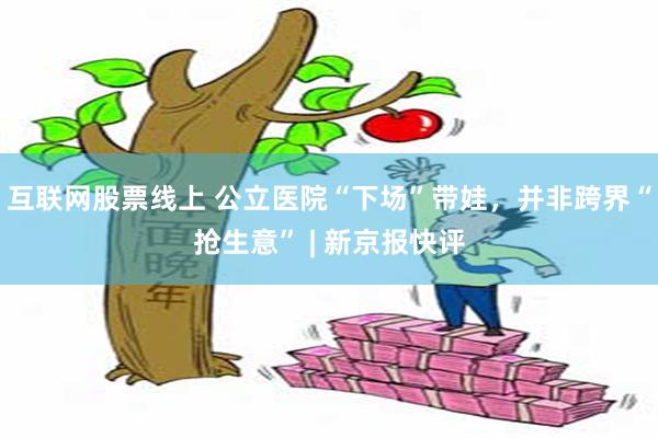 互联网股票线上 公立医院“下场”带娃，并非跨界“抢生意” | 新京报快评